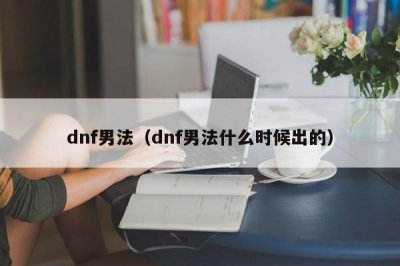 ​dnf男法（dnf男法什么时候出的）