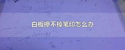 ​桌子上白板笔印怎么去除 白板上的水笔印怎么擦掉不留痕迹