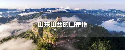 ​山东山西的山是指哪 山东山西的山是指什么山?太行山?